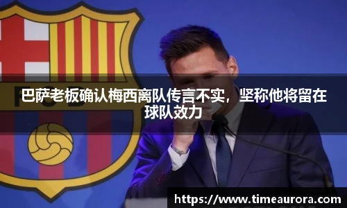 巴萨老板确认梅西离队传言不实，坚称他将留在球队效力