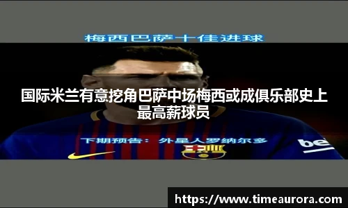国际米兰有意挖角巴萨中场梅西或成俱乐部史上最高薪球员