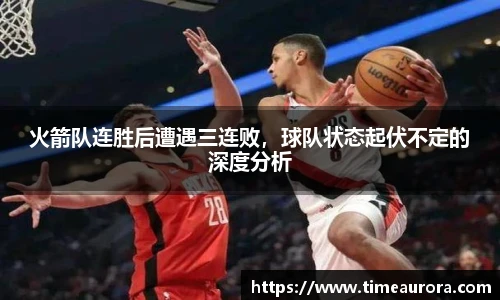 火箭队连胜后遭遇三连败，球队状态起伏不定的深度分析