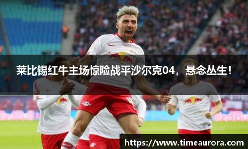 莱比锡红牛主场惊险战平沙尔克04，悬念丛生！