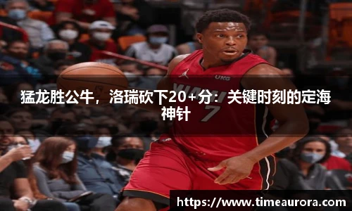 猛龙胜公牛，洛瑞砍下20+分：关键时刻的定海神针