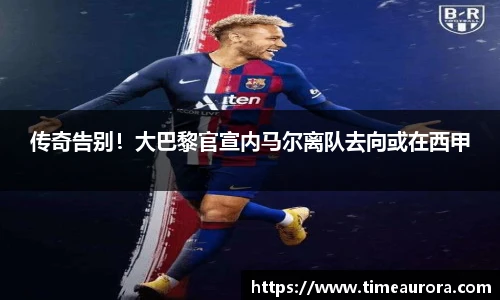传奇告别！大巴黎官宣内马尔离队去向或在西甲