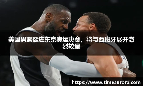 美国男篮挺进东京奥运决赛，将与西班牙展开激烈较量