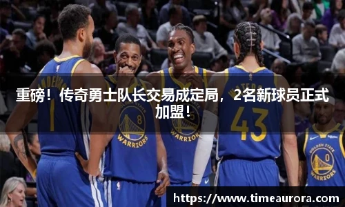 重磅！传奇勇士队长交易成定局，2名新球员正式加盟！
