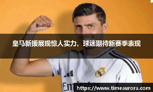 皇马新援展现惊人实力，球迷期待新赛季表现