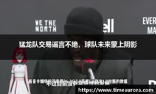 猛龙队交易谣言不绝，球队未来蒙上阴影