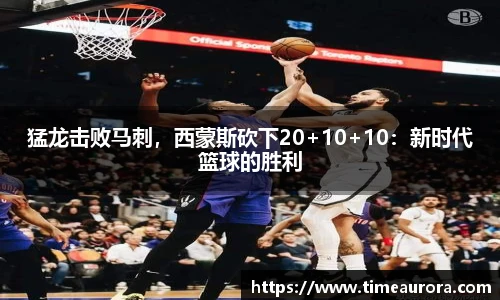 猛龙击败马刺，西蒙斯砍下20+10+10：新时代篮球的胜利