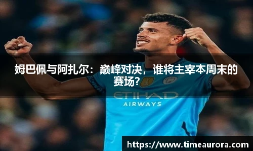 姆巴佩与阿扎尔：巅峰对决，谁将主宰本周末的赛场？