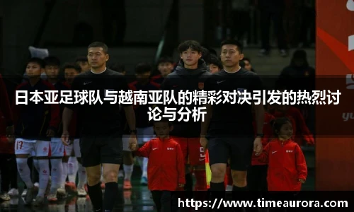 日本亚足球队与越南亚队的精彩对决引发的热烈讨论与分析